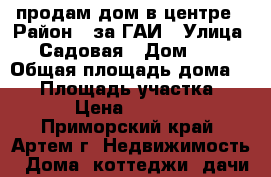 продам дом в центре › Район ­ за ГАИ › Улица ­ Садовая › Дом ­ 8 › Общая площадь дома ­ 40 › Площадь участка ­ 6 000 › Цена ­ 2 050 000 - Приморский край, Артем г. Недвижимость » Дома, коттеджи, дачи продажа   